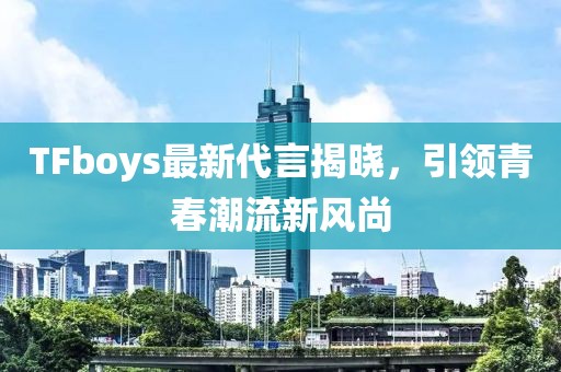 TFboys最新代言揭晓，引领青春潮流新风尚