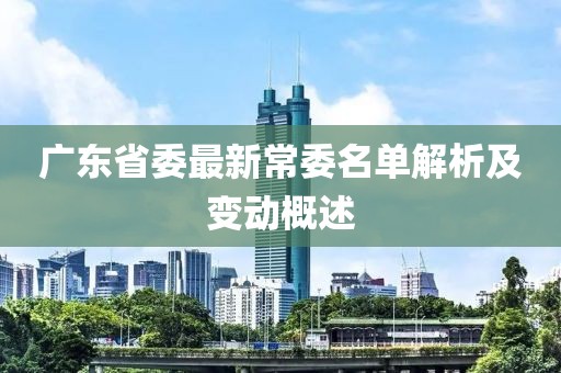广东省委最新常委名单解析及变动概述