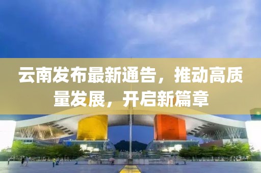 云南发布最新通告，推动高质量发展，开启新篇章