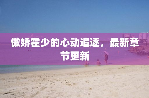 傲娇霍少的心动追逐，最新章节更新