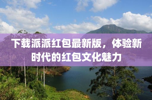 下载派派红包最新版，体验新时代的红包文化魅力