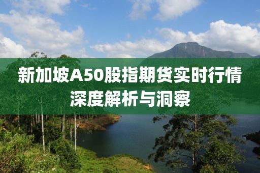 新加坡A50股指期货实时行情深度解析与洞察