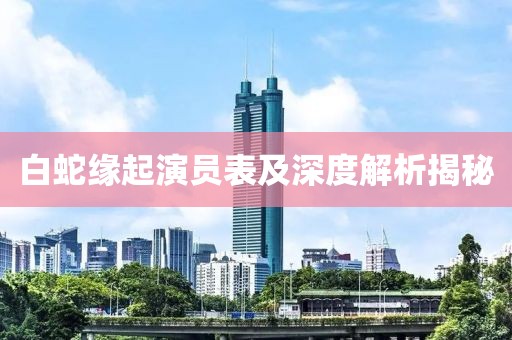 白蛇缘起演员表及深度解析揭秘