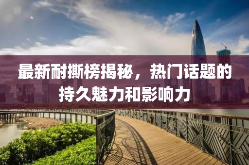 最新耐撕榜揭秘，热门话题的持久魅力和影响力
