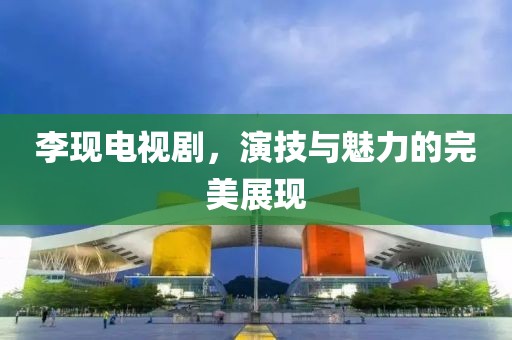 李现电视剧，演技与魅力的完美展现