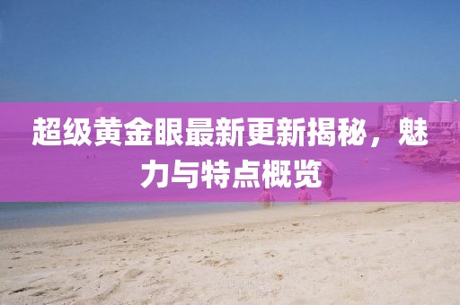 超级黄金眼最新更新揭秘，魅力与特点概览