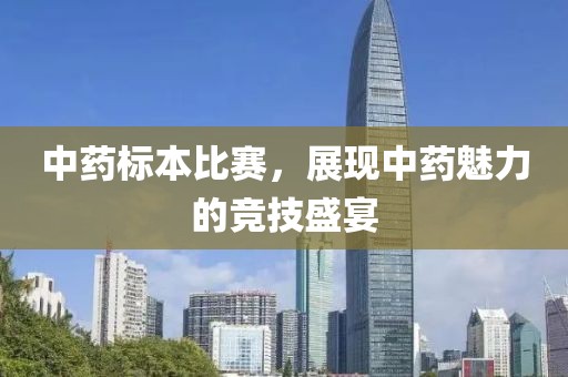 中药标本比赛，展现中药魅力的竞技盛宴