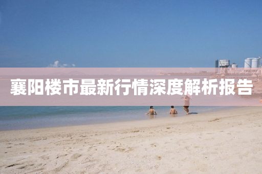 襄阳楼市最新行情深度解析报告