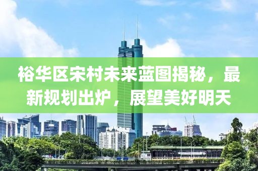 裕华区宋村未来蓝图揭秘，最新规划出炉，展望美好明天
