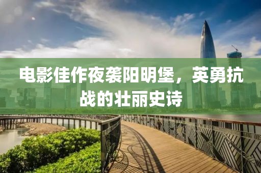 电影佳作夜袭阳明堡，英勇抗战的壮丽史诗