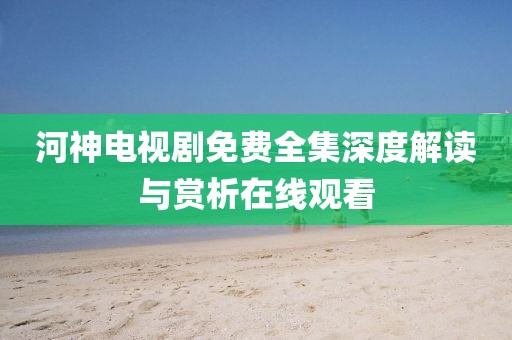 河神电视剧免费全集深度解读与赏析在线观看