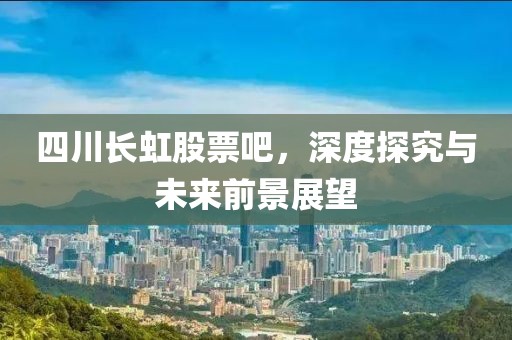 四川长虹股票吧，深度探究与未来前景展望
