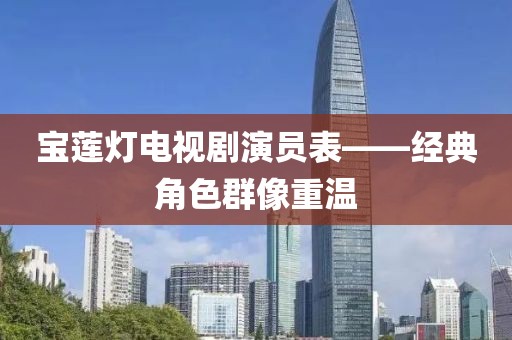 宝莲灯电视剧演员表——经典角色群像重温