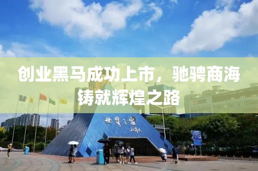 创业黑马成功上市，驰骋商海铸就辉煌之路