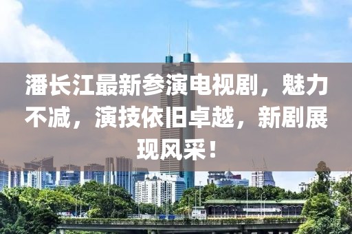 潘长江最新参演电视剧，魅力不减，演技依旧卓越，新剧展现风采！