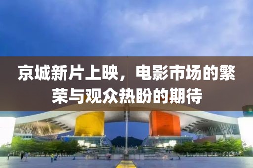 京城新片上映，电影市场的繁荣与观众热盼的期待