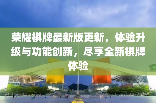 荣耀棋牌最新版更新，体验升级与功能创新，尽享全新棋牌体验