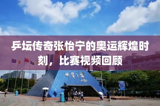 乒坛传奇张怡宁的奥运辉煌时刻，比赛视频回顾
