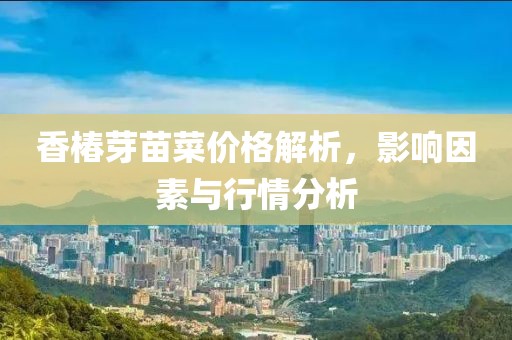 香椿芽苗菜价格解析，影响因素与行情分析