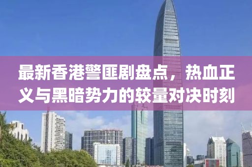 最新香港警匪剧盘点，热血正义与黑暗势力的较量对决时刻