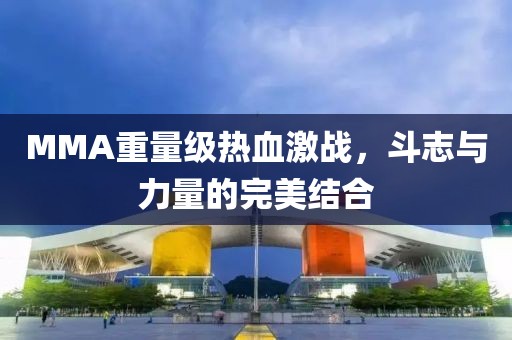 MMA重量级热血激战，斗志与力量的完美结合