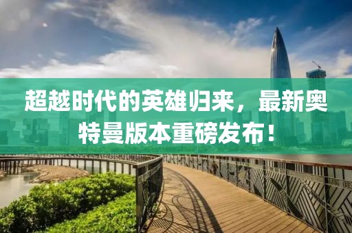 超越时代的英雄归来，最新奥特曼版本重磅发布！