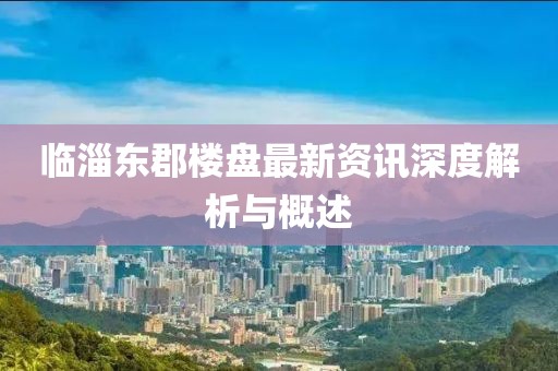 临淄东郡楼盘最新资讯深度解析与概述