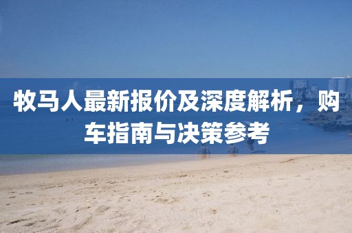 牧马人最新报价及深度解析，购车指南与决策参考