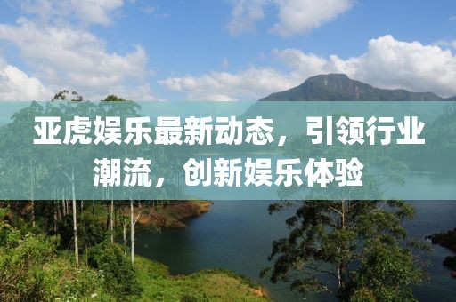 亚虎娱乐最新动态，引领行业潮流，创新娱乐体验