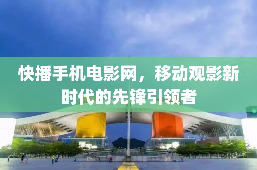 快播手机电影网，移动观影新时代的先锋引领者