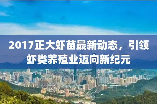 2017正大虾苗最新动态，引领虾类养殖业迈向新纪元