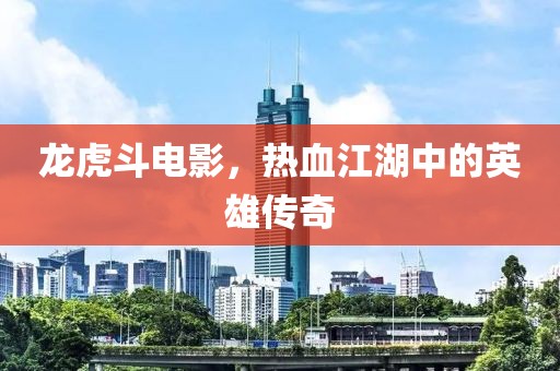 龙虎斗电影，热血江湖中的英雄传奇