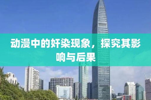 动漫中的奸染现象，探究其影响与后果