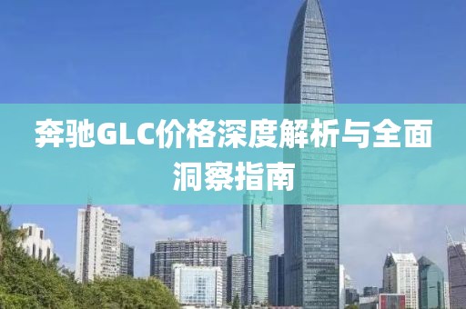 奔驰GLC价格深度解析与全面洞察指南