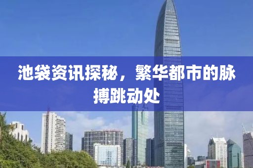 池袋资讯探秘，繁华都市的脉搏跳动处