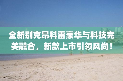 全新别克昂科雷豪华与科技完美融合，新款上市引领风尚！