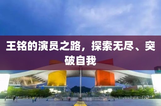 王铭的演员之路，探索无尽、突破自我