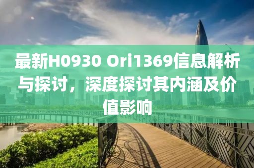 最新H0930 Ori1369信息解析与探讨，深度探讨其内涵及价值影响