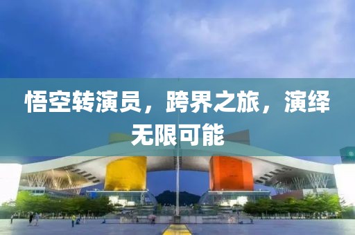悟空转演员，跨界之旅，演绎无限可能