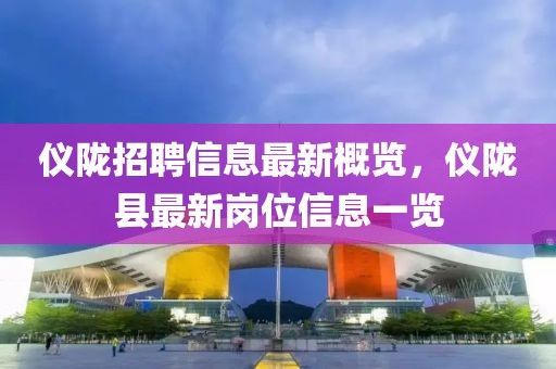 仪陇招聘信息最新概览，仪陇县最新岗位信息一览