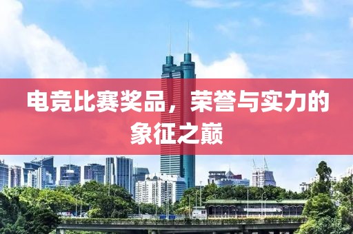 电竞比赛奖品，荣誉与实力的象征之巅