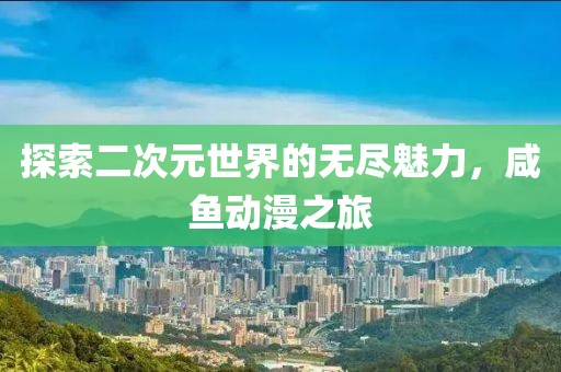 探索二次元世界的无尽魅力，咸鱼动漫之旅