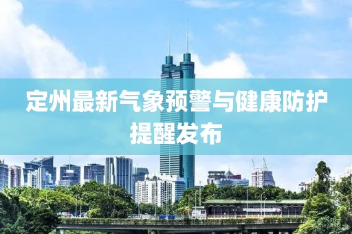 定州最新气象预警与健康防护提醒发布
