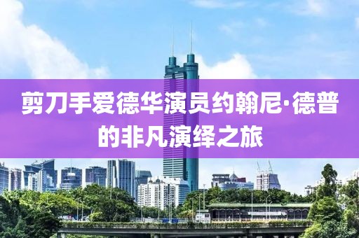 剪刀手爱德华演员约翰尼·德普的非凡演绎之旅
