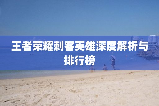 王者荣耀刺客英雄深度解析与排行榜