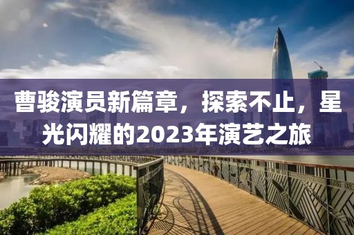 曹骏演员新篇章，探索不止，星光闪耀的2023年演艺之旅