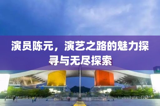 演员陈元，演艺之路的魅力探寻与无尽探索
