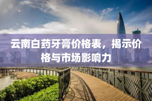 云南白药牙膏价格表，揭示价格与市场影响力