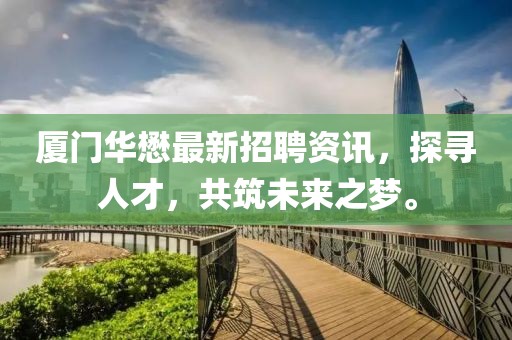 厦门华懋最新招聘资讯，探寻人才，共筑未来之梦。