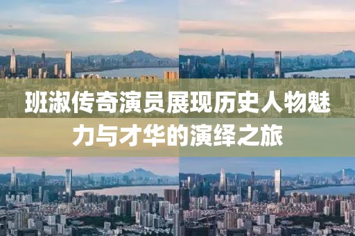 班淑传奇演员展现历史人物魅力与才华的演绎之旅